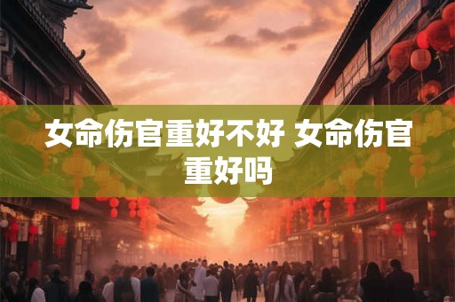 女命伤官重好不好 女命伤官重好吗