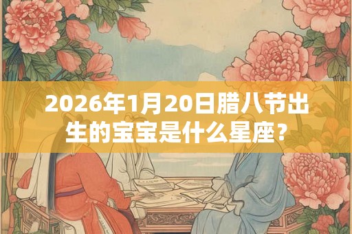 2026年1月20日腊八节出生的宝宝是什么星座？