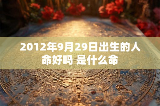 2012年9月29日出生的人命好吗 是什么命