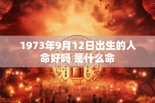 1973年9月12日出生的人命好吗 是什么命