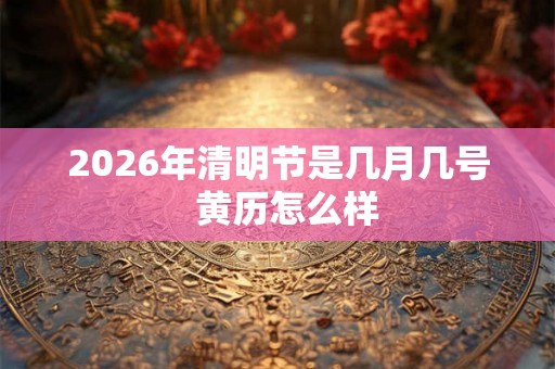 2026年清明节是几月几号  黄历怎么样