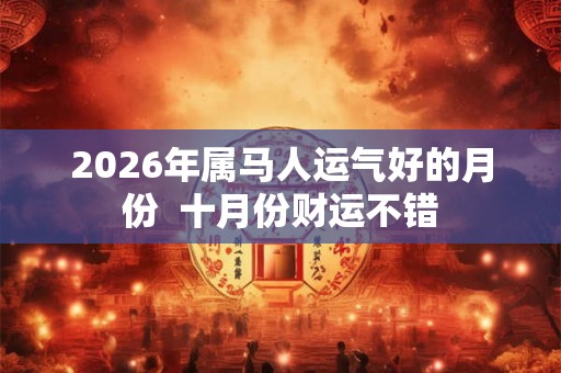 2026年属马人运气好的月份  十月份财运不错