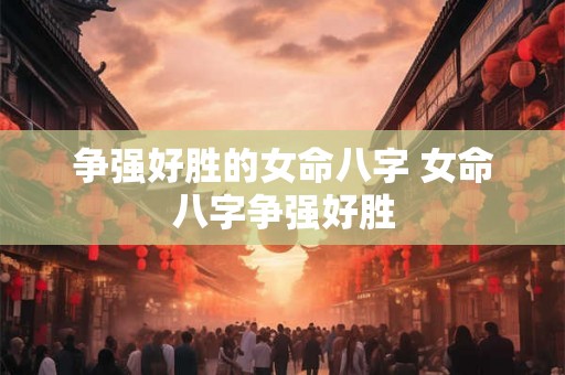 争强好胜的女命八字 女命八字争强好胜