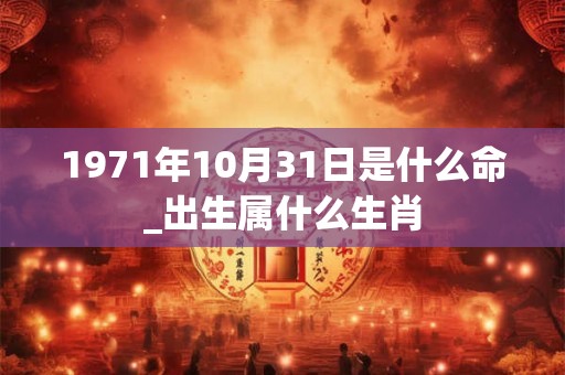 1971年10月31日是什么命_出生属什么生肖