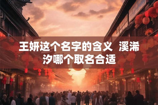 王妍这个名字的含义  溪浠汐哪个取名合适