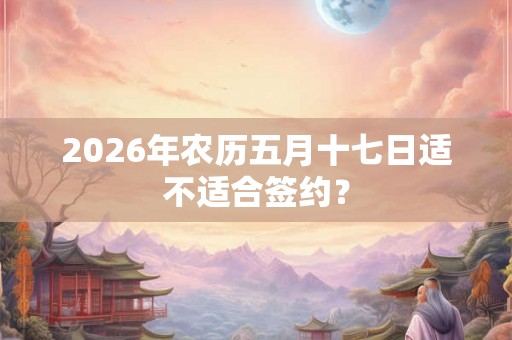 2026年农历五月十七日适不适合签约？