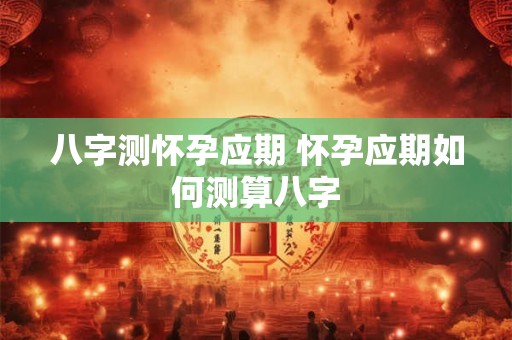 八字测怀孕应期 怀孕应期如何测算八字 八字测怀孕应期 怀孕应期如何测算八字
