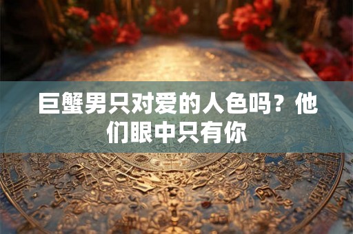 巨蟹男只对爱的人色吗？他们眼中只有你