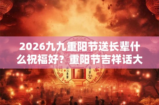 2026九九重阳节送长辈什么祝福好？重阳节吉祥话大全！