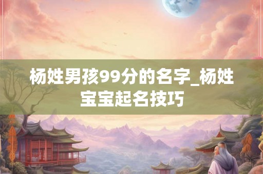 杨姓男孩99分的名字_杨姓宝宝起名技巧