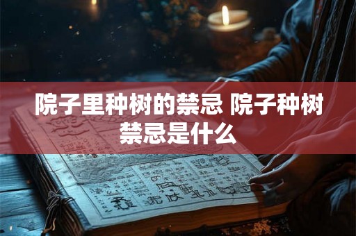 院子里种树的禁忌 院子种树禁忌是什么 院子里种树的禁忌 院子种树禁忌是什么