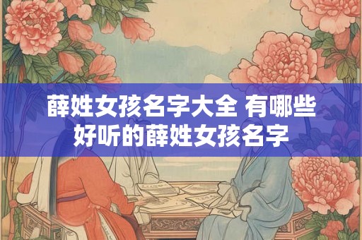 薛姓女孩名字大全 有哪些好听的薛姓女孩名字 薛姓女孩名字大全 有哪些好听的薛姓女孩名字