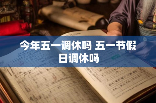今年五一调休吗 五一节假日调休吗