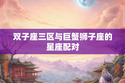 双子座三区与巨蟹狮子座的星座配对