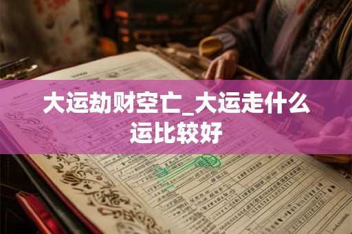 大运劫财空亡_大运走什么运比较好 大运劫财空亡_大运走什么运比较好