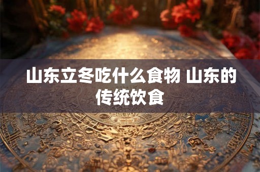山东立冬吃什么食物 山东的传统饮食