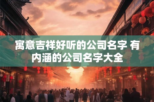 寓意吉祥好听的公司名字 有内涵的公司名字大全