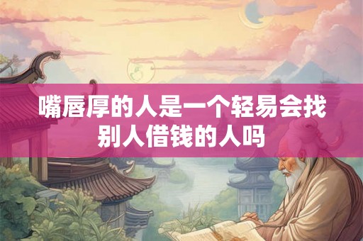 嘴唇厚的人是一个轻易会找别人借钱的人吗
