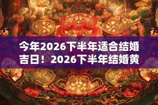 今年2026下半年适合结婚吉日！2026下半年结婚黄道吉日一览表