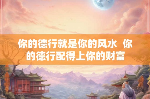 你的德行就是你的风水  你的德行配得上你的财富