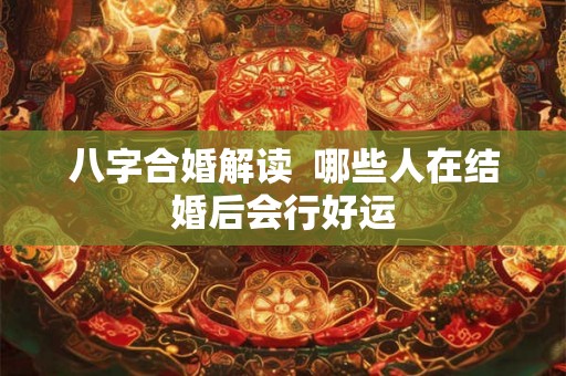 八字合婚解读  哪些人在结婚后会行好运