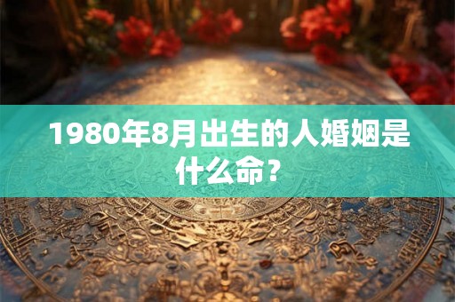 1980年8月出生的人婚姻是什么命？