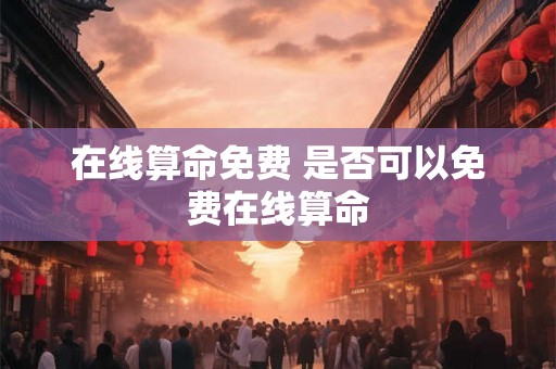 在线算命免费 是否可以免费在线算命