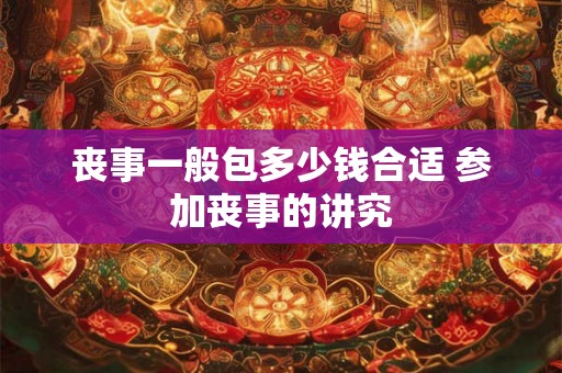 丧事一般包多少钱合适 参加丧事的讲究 丧事一般包多少钱合适 参加丧事的讲究