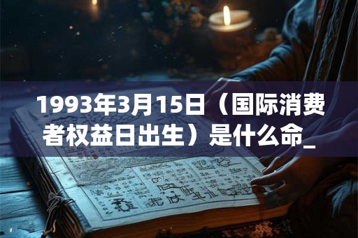 1993年3月15日（国际消费者权益日出生）是什么命_命运如何