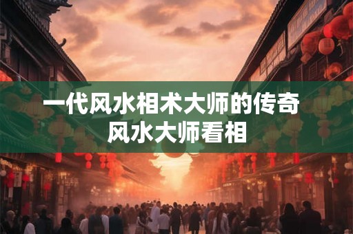 一代风水相术大师的传奇  风水大师看相