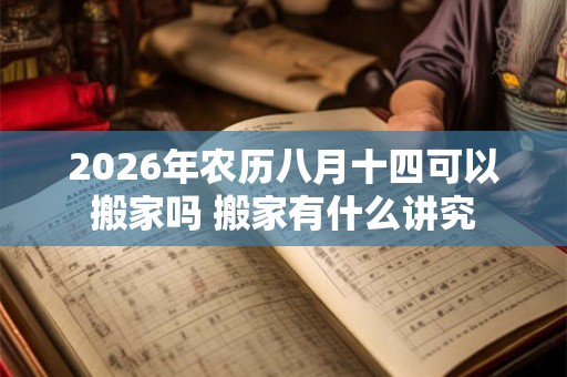 2026年农历八月十四可以搬家吗 搬家有什么讲究
