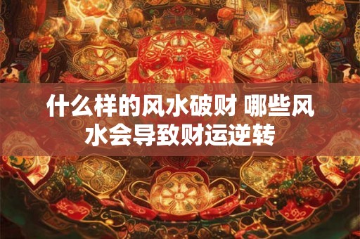 什么样的风水破财 哪些风水会导致财运逆转