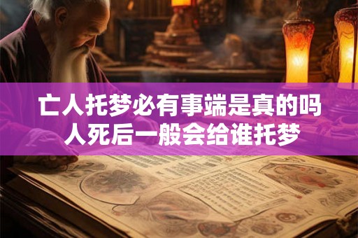 亡人托梦必有事端是真的吗 人死后一般会给谁托梦