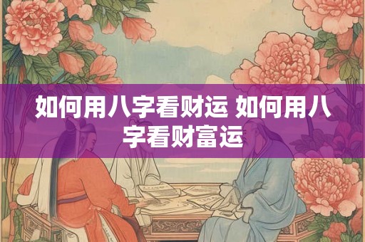 如何用八字看财运 如何用八字看财富运