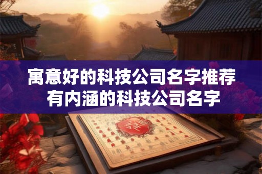 寓意好的科技公司名字推荐 有内涵的科技公司名字 寓意好的科技公司名字推荐 有内涵的科技公司名字