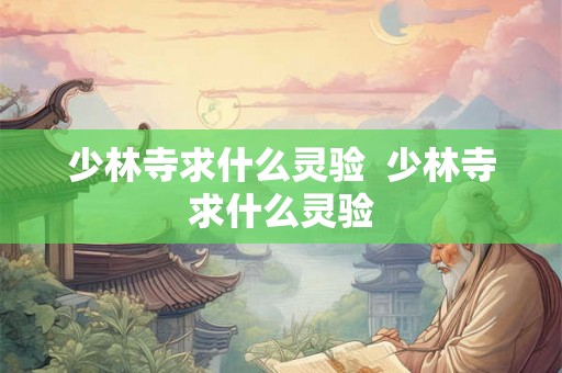 少林寺求什么灵验 少林寺求什么灵验 少林寺求什么灵验 少林寺求什么灵验
