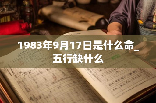 1983年9月17日是什么命_五行缺什么 1983年9月17日是什么命_五行缺什么