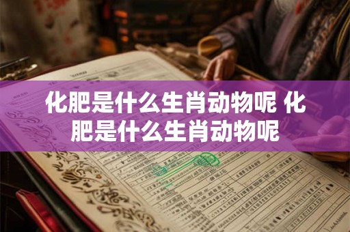 化肥是什么生肖动物呢 化肥是什么生肖动物呢