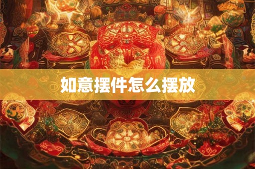 如意摆件怎么摆放 如意摆件怎么摆放