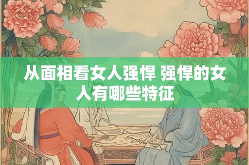 从面相看女人强悍 强悍的女人有哪些特征 从面相看女人强悍 强悍的女人有哪些特征