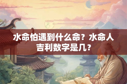 水命怕遇到什么命？水命人吉利数字是几？