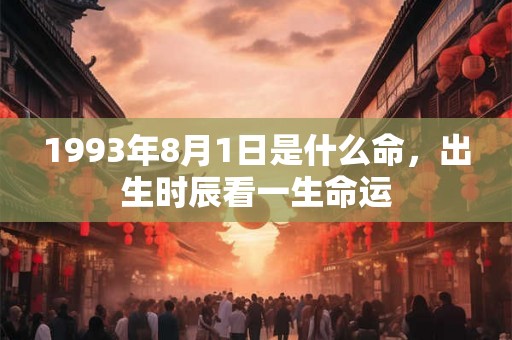 1993年8月1日是什么命,出生时辰看一生命运 1993年8月1日是什么命,出生时辰看一生命运