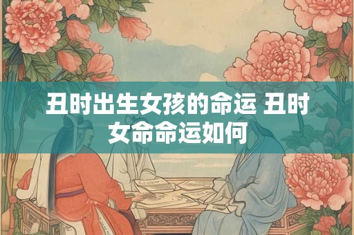 丑时出生女孩的命运 丑时女命命运如何