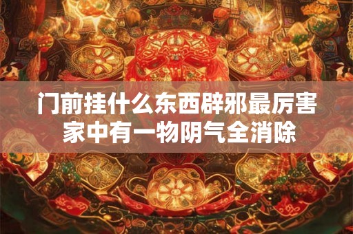 门前挂什么东西辟邪最厉害 家中有一物阴气全消除