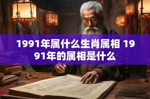 1991年属什么生肖属相 1991年的属相是什么