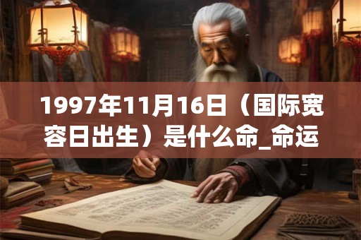 1997年11月16日（国际宽容日出生）是什么命_命运如何