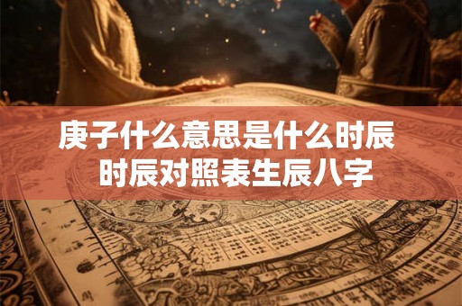 庚子什么意思是什么时辰  时辰对照表生辰八字