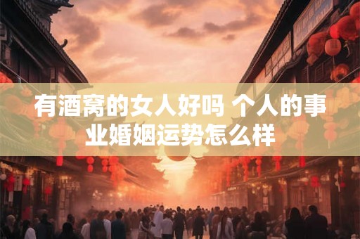 有酒窝的女人好吗 个人的事业婚姻运势怎么样 有酒窝的女人好吗 个人的事业婚姻运势怎么样