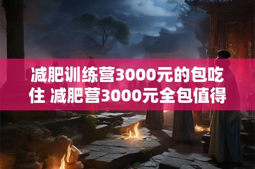 减肥训练营3000元的包吃住 减肥营3000元全包值得参加吗