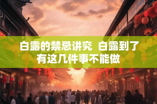白露的禁忌讲究 白露到了有这几件事不能做 白露的禁忌讲究 白露到了有这几件事不能做